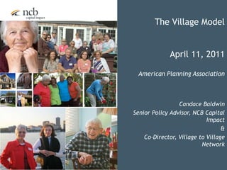 The Village Model April 11, 2011 American Planning Association Candace Baldwin Senior Policy Advisor, NCB Capital Impact  & Co-Director, Village to Village Network 