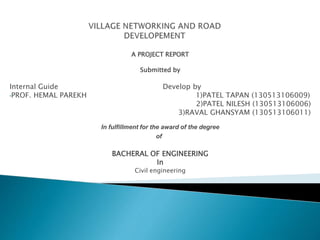 A PROJECT REPORT
Submitted by
Internal Guide Develop by
•PROF. HEMAL PAREKH 1)PATEL TAPAN (130513106009)
2)PATEL NILESH (130513106006)
3)RAVAL GHANSYAM (130513106011)
In fulfillment for the award of the degree
of
BACHERAL OF ENGINEERING
In
Civil engineering
 