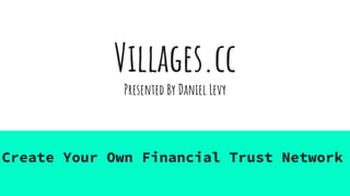 Villages.cc
Presented By Daniel Levy
Create Your Own Financial Trust Network
 