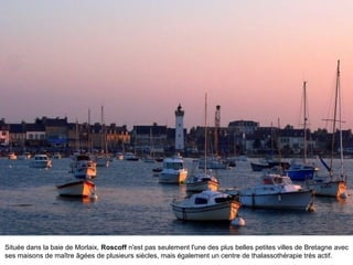 Située dans la baie de Morlaix, Roscoff n'est pas seulement l'une des plus belles petites villes de Bretagne avec
ses maisons de maître âgées de plusieurs siècles, mais également un centre de thalassothérapie très actif.

 