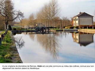 A une vingtaine de kilomètres de Rennes, Hédé est une jolie commune au milieu des collines, connue pour son
alignement de menhirs datant du Néolithique.

 