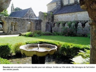 Daoulas est une petite commune réputée pour son abbaye, fondée au VIIe siècle. Elle témoigne de l'art breton
des siècles passés.

 