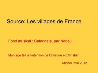 Source: Les villages de France
Fond musical : Catarineta, par Nadau
Montage fait à l’intention de Christine et Christian.
Michel, mai 2012
 