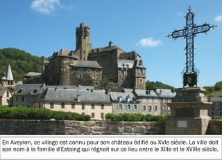 19/11/2012
En Aveyron, ce village est connu pour son château édifié au XVIe siècle. La ville doit
son nom à la famille d'Estaing qui régnait sur ce lieu entre le XIIIe et le XVIIIe siècle.
 