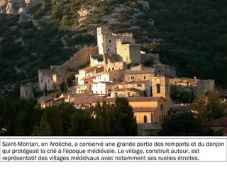 19/11/2012
Saint-Montan, en Ardèche, a conservé une grande partie des remparts et du donjon
qui protégeait la cité à l'époque médiévale. Le village, construit autour, est
représentatif des villages médiévaux avec notamment ses ruelles étroites.
 