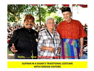 Hello, ..... Nice to meet you again in Zanzibar !

   GUFRAN IN A SASAK’S TRADITIONAL COSTUME
            WITH FOREIGN VISITORS
 