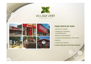 FIQUE PERTO DE TUDO
• ESCOLAS E CURSOS

• FARMÁCIAS, PADARIAS E
  SUPERMERCADOS
• BARES E RESTAURANTES

• LOJAS DE CONVENIÊNCIA E SHOPPINGS

• BANCOS

• HOSPITAIS E CLÍNICAS

E TUDO O MAIS QUE VOCÊ PODE PRECISAR
 