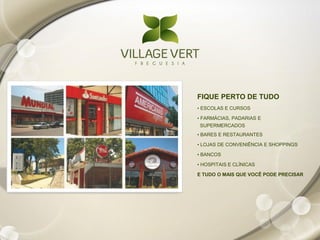 FIQUE PERTO DE TUDO
• ESCOLAS E CURSOS

• FARMÁCIAS, PADARIAS E
 SUPERMERCADOS
• BARES E RESTAURANTES

• LOJAS DE CONVENIÊNCIA E SHOPPINGS

• BANCOS

• HOSPITAIS E CLÍNICAS

E TUDO O MAIS QUE VOCÊ PODE PRECISAR
 