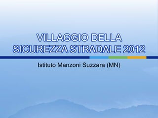 VILLAGGIO DELLA
SICUREZZA STRADALE 2012
    Istituto Manzoni Suzzara (MN)
 