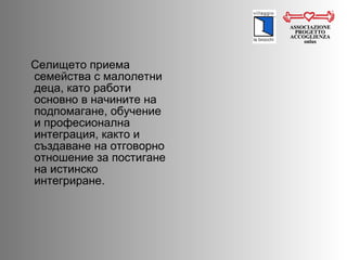 Селището приема семейства с малолетни деца, като работи основно в начините на подпомагане, обучение и професионална интеграция, както и създаване на отговорно отношение за постигане на истинско интегриране.  ASSOCIAZIONE PROGETTO ACCOGLIENZA onlus 