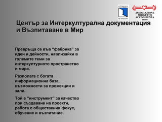 Център за Интеркултурална документация и Възпитаване в Мир ASSOCIAZIONE PROGETTO ACCOGLIENZA onlus Превръща се във “фабрика” за идеи и дейности, навлизайки в големите теми за интеркултурното пространство и мира.  Разполага с богата информационна база, възможности за прожекции и зали.  Той е “инструмент” за качество при създаване на проекти, работа с обществения фокус, обучение и възпитание.  