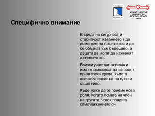 ASSOCIAZIONE PROGETTO ACCOGLIENZA onlus Специфично внимание  В среда на сигурност и стабилност желанието е да помогнем на нашите гости да се обърнат към бъдещето, а децата   да могат да изживеят детството си.  Всички участват активно и имат възможност да изградят приятелска среда, където всички членове са на едно и също ниво.  Къде може да се приеме нова роля. Когато помага на член на групата, човек повдига самоуважението си.  