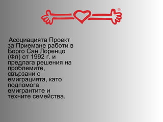 Асоциацията Проект за Приемане работи в Борго Сан Лоренцо (Фл) от 1992 г. и предлага решения на проблемите, свързани с емиграцията, като подпомога емигрантите и техните семейства.  