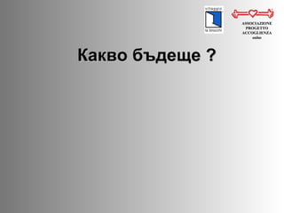 Какво бъдеще  ? ASSOCIAZIONE PROGETTO ACCOGLIENZA onlus 