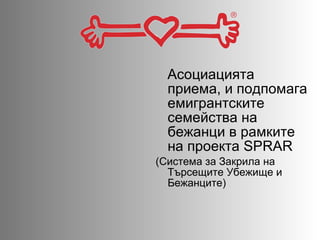 Асоциацията приема, и подпомага емигрантските семейства на бежанци в рамките на проекта  SPRAR   ( Система за Закрила на Търсещите Убежище и Бежанците ) 
