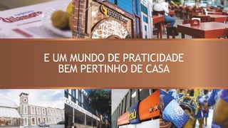 E UM MUNDO DE PRATICIDADE
BEM PERTINHO DE CASA
 