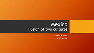 Mexico
Fusion of two cultures
Javier Rosales
2016-April-04
 