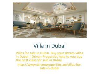 Villa in Dubai
Villas for sale in Dubai. Buy your dream villas
in Dubai | Driven Properties help to you buy
the best villas for sale in Dubai.
http://www.drivenproperties.ae/villas-for-
sale-in-dubai
 
