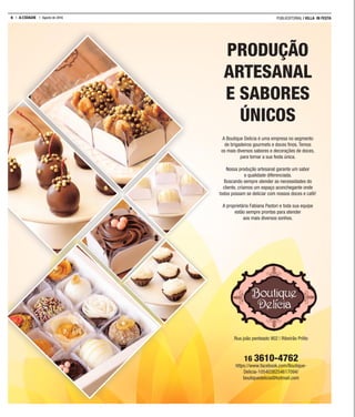 6 A CIDADE Agosto de 2016 PUBLIEDITORIAL | VILLA IN FESTA
A Boutique Delicia é uma empresa no segmento
de brigadeiros gourmets e doces finos. Temos
os mais diversos sabores e decorações de doces,
para tornar a sua festa única.
Nossa produção artesanal garante um sabor
e qualidade diferenciada.
Buscando sempre atender as necessidades do
cliente, criamos um espaço aconchegante onde
todos possam se deliciar com nossos doces e café!
A proprietária Fabiana Pastori e toda sua equipe
estão sempre prontas para atender
aos mais diversos sonhos.
Rua joão penteado 902 | Ribeirão Prêto
16 3610-4762
https://www.facebook.com/Boutique-
Delicia-1054038254617094/
boutiquedelicia@hotmail.com
PRODUÇÃO
ARTESANAL
E SABORES
ÚNICOS
 