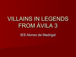 VILLAINS IN LEGENDS
    FROM ÁVILA 3
   IES Alonso de Madrigal
 