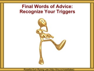 Final Words of Advice:
Recognize Your Triggers
Rosetta Eun Ryong Lee (http://tiny.cc/rosettalee)
 