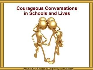 Courageous Conversations
in Schools and Lives
Rosetta Eun Ryong Lee (http://tiny.cc/rosettalee)
 