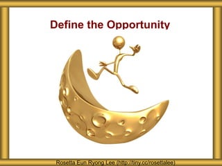 Define the Opportunity
Rosetta Eun Ryong Lee (http://tiny.cc/rosettalee)
 