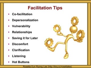 Facilitation Tips
 Co-facilitation
 Depersonalization
 Vulnerability
 Relationships
 Saving it for Later
 Discomfort
 Clarification
 Listening
 Hot Buttons
Rosetta Eun Ryong Lee (http://tiny.cc/rosettalee)
 