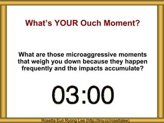 What’s YOUR Ouch Moment?
Rosetta Eun Ryong Lee (http://tiny.cc/rosettalee)
What are those microaggressive moments
that weigh you down because they happen
frequently and the impacts accumulate?
 