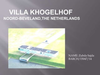 VILLA KHOGELHOF
NOORD-BEVELAND,THE NETHERLANDS
NAME: Zubda Sajda
BARCH/15047/14
 