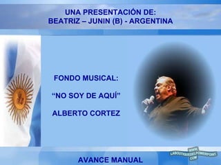 UNA PRESENTACIÓN DE: BEATRIZ – JUNIN (B) - ARGENTINA FONDO MUSICAL: “ NO SOY DE AQUÍ” ALBERTO CORTEZ AVANCE MANUAL 