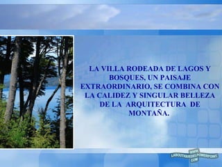 LA VILLA RODEADA DE LAGOS Y BOSQUES, UN PAISAJE EXTRAORDINARIO, SE COMBINA CON LA CALIDEZ Y SINGULAR BELLEZA DE LA  ARQUITECTURA  DE MONTAÑA.   