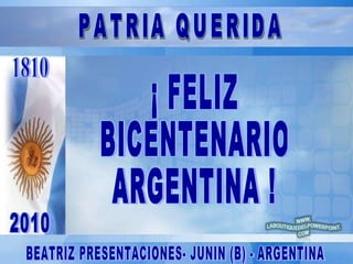 1810 2010 ¡ FELIZ BICENTENARIO ARGENTINA ! BEATRIZ PRESENTACIONES- JUNIN (B) - ARGENTINA PATRIA QUERIDA 