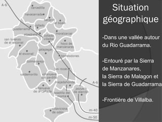 Situation
géographique
-Dans une vallée autour
du Rio Guadarrama.
-Entouré par la Sierra
de Manzanares,
la Sierra de Malagon et
la Sierra de Guadarrama.
-Frontière de Villalba.
 