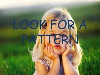 LOOK FOR A
PATTERN
 