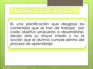 Es una planificación que desglosa los
contenidos que se han de trabajar por
cada objetivo propuesto a desarrollarse,
siendo este su mayor interés y no la
acción que el alumno cumple dentro del
proceso de aprendizaje.
 