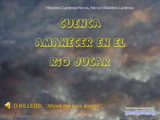 Villalobos Cardenas Nervis, Nervis Villalobos Cardenas



                      CUENCA

             AMANECER EN EL

                 RIO JUCAR




O KILLEDS: ”Ahora me toca sonreír”.
 F. Javier
Piñango
 