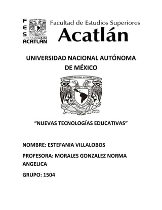 UNIVERSIDAD NACIONAL AUTÓNOMA
DE MÉXICO
“NUEVAS TECNOLOGÍAS EDUCATIVAS”
NOMBRE: ESTEFANIA VILLALOBOS
PROFESORA: MORALES GONZALEZ NORMA
ANGELICA
GRUPO: 1504
 