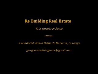 Re Building Real Estate
Your partner in Rome
Offers:

a wonderful villa in Palma de Mallorca _La Guaya
grupporebuildingrome@gmail.com

 