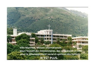 Villa Manrèse, Maison internationale
pour l'accueil des missionnaires, des coopérants et ONG
pour le développement social et spirituel des haïtiens
                  N EST PLUS.
 