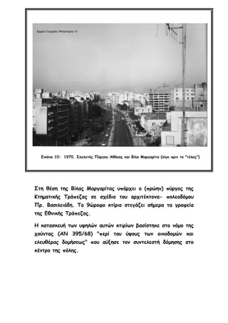 Εικόνα 10: 1970. Σκελετός Πύργου Αθήνας και Βίλα Μαργαρίτα (λίγο πριν το "τέλος")
Στη θέση της Βίλας Μαργαρίτας υπάρχει ο (πρώην) πύργος της
Κτηματικής Τράπεζας σε σχέδια του αρχιτέκτονα- πολεοδόμου
Πρ. Βασιλειάδη. Το 9ώροφο κτίριο στεγάζει σήμερα τα γραφεία
της Εθνικής Τράπεζας.
Η κατασκευή των υψηλών αυτών κτιρίων βασίστηκε στο νόμο της
χούντας (ΑΝ 395/68) "περί του ύψους των οικοδομών και
ελευθέρας δομήσεως" που αύξησε τον συντελεστή δόμησης στο
κέντρο της πόλης.
 