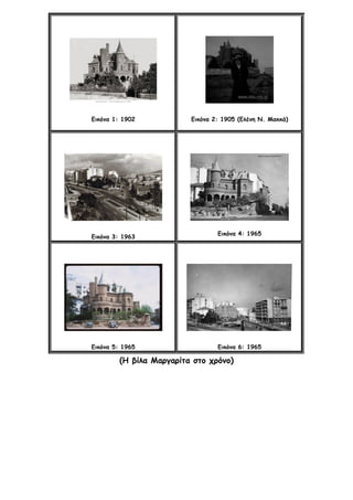 Εικόνα 1: 1902 Εικόνα 2: 1905 (Ελένη Ν. Μακκά)
Εικόνα 3: 1963
Εικόνα 4: 1965
Εικόνα 5: 1965 Εικόνα 6: 1965
(Η βίλα Μαργαρίτα στο χρόνο)
 