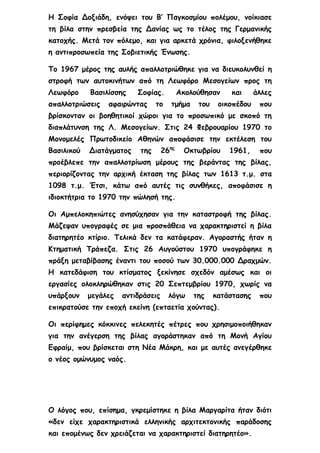 Η Σοφία Δοξιάδη, ενόψει του Β’ Παγκοσμίου πολέμου, νοίκιασε
τη βίλα στην πρεσβεία της Δανίας ως το τέλος της Γερμανικής
κατοχής. Μετά τον πόλεμο, και για αρκετά χρόνια, φιλοξενήθηκε
η αντιπροσωπεία της Σοβιετικής Ένωσης.
Το 1967 μέρος της αυλής απαλλοτριώθηκε για να διευκολυνθεί η
στροφή των αυτοκινήτων από τη Λεωφόρο Μεσογείων προς τη
Λεωφόρο Βασιλίσσης Σοφίας. Ακολούθησαν και άλλες
απαλλοτριώσεις αφαιρώντας το τμήμα του οικοπέδου που
βρίσκονταν οι βοηθητικοί χώροι για το προσωπικό με σκοπό τη
διαπλάτυνση της Λ. Μεσογείων. Στις 24 Φεβρουαρίου 1970 το
Μονομελές Πρωτοδικείο Αθηνών αποφάσισε την εκτέλεση του
Βασιλικού Διατάγματος της 26ης
Οκτωβρίου 1961, που
προέβλεπε την απαλλοτρίωση μέρους της βεράντας της βίλας,
περιορίζοντας την αρχική έκταση της βίλας των 1613 τ.μ. στα
1098 τ.μ. Έτσι, κάτω από αυτές τις συνθήκες, αποφάσισε η
ιδιοκτήτρια το 1970 την πώλησή της.
Οι Αμπελοκηπιώτες ανησύχησαν για την καταστροφή της βίλας.
Μάζεψαν υπογραφές σε μια προσπάθεια να χαρακτηριστεί η βίλα
διατηρητέο κτίριο. Τελικά δεν τα κατάφεραν. Αγοραστής ήταν η
Κτηματική Τράπεζα. Στις 26 Αυγούστου 1970 υπογράφηκε η
πράξη μεταβίβασης έναντι του ποσού των 30.000.000 Δραχμών.
Η κατεδάφιση του κτίσματος ξεκίνησε σχεδόν αμέσως και οι
εργασίες ολοκληρώθηκαν στις 20 Σεπτεμβρίου 1970, χωρίς να
υπάρξουν μεγάλες αντιδράσεις λόγω της κατάστασης που
επικρατούσε την εποχή εκείνη (επταετία χούντας).
Οι περίφημες κόκκινες πελεκητές πέτρες που χρησιμοποιήθηκαν
για την ανέγερση της βίλας αγοράστηκαν από τη Μονή Αγίου
Εφραίμ, που βρίσκεται στη Νέα Μάκρη, και με αυτές ανεγέρθηκε
ο νέος ομώνυμος ναός.
Ο λόγος που, επίσημα, γκρεμίστηκε η βίλα Μαργαρίτα ήταν διότι
«δεν είχε χαρακτηριστικά ελληνικής αρχιτεκτονικής παράδοσης
και επομένως δεν χρειάζεται να χαρακτηριστεί διατηρητέο».
 