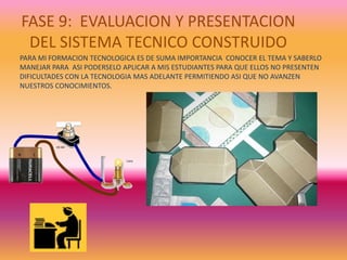 FASE 6: PREPARACION DE DIBUJOS Y ESPECIFICACION DE CARACTERISTICASGRADO: 8MATERIALES                                                                                                                                                          CABLE AISLADO                                                                                                                                                         3  CORTES  DE 15 CM BATERIA DE  4,5 VOLTIOS                                                                              BOMBILLASCARTON RIGIDO10 CM X 20 CM ROSETASCARTON PAJADE COLORESPAPEL FOMI