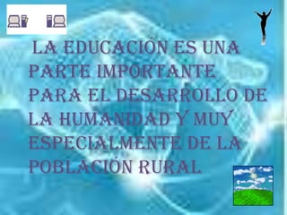    La educación es una parte importante para el desarrollo de la humanidad y muy especialmente de la población rural