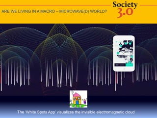 ARE WE LIVING IN A MACRO – MICROWAVE(D) WORLD?
The ‘White Spots App’ visualizes the invisible electromagnetic cloud
 