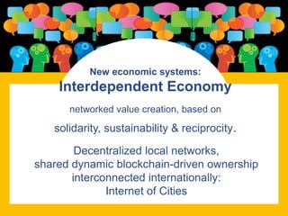 New economic systems:
Interdependent Economy
networked value creation, based on
solidarity, sustainability & reciprocity.
Decentralized local networks,
shared dynamic blockchain-driven ownership
interconnected internationally:
Internet of Cities
 
