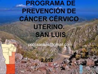 PROGRAMA DE
 PREVENCIÓN DE
CÁNCER CÉRVICO
    UTERINO.
    SAN LUIS
  ppccsanluis@gmail.com


        2.012
 