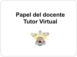 Papel del docente 
Tutor Virtual 
 
