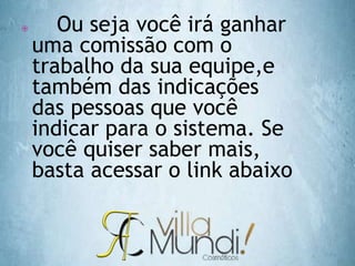  Ou seja você irá ganhar
uma comissão com o
trabalho da sua equipe,e
também das indicações
das pessoas que você
indicar para o sistema. Se
você quiser saber mais,
basta acessar o link abaixo
 